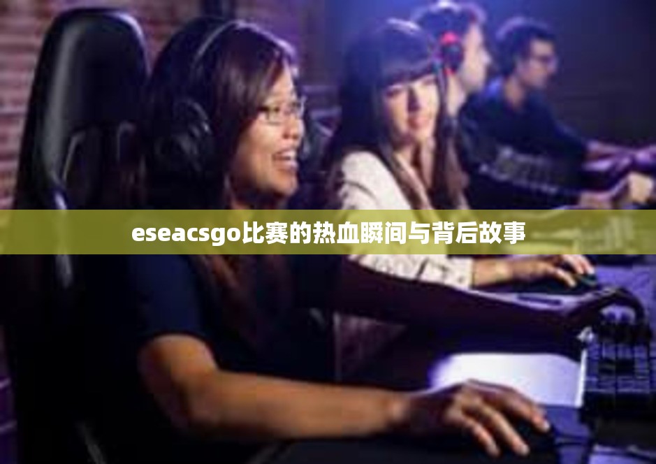 eseacsgo比赛的热血瞬间与背后故事